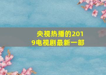 央视热播的2019电视剧最新一部