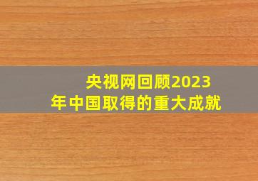 央视网回顾2023年中国取得的重大成就