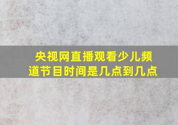 央视网直播观看少儿频道节目时间是几点到几点