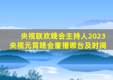 央视联欢晚会主持人2023央视元霄晚会重播哪台及时间