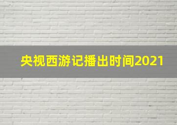 央视西游记播出时间2021