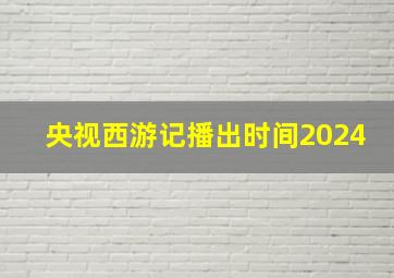 央视西游记播出时间2024