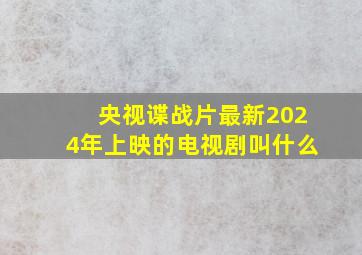 央视谍战片最新2024年上映的电视剧叫什么