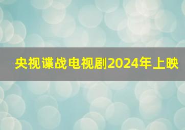 央视谍战电视剧2024年上映