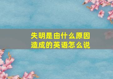 失明是由什么原因造成的英语怎么说