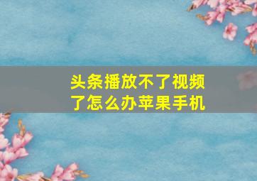 头条播放不了视频了怎么办苹果手机