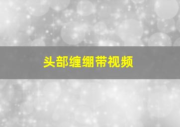 头部缠绷带视频