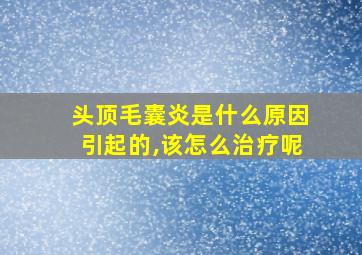 头顶毛囊炎是什么原因引起的,该怎么治疗呢