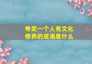 夸奖一个人有文化修养的成语是什么