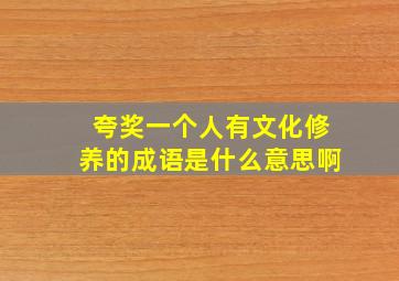 夸奖一个人有文化修养的成语是什么意思啊