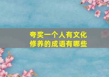 夸奖一个人有文化修养的成语有哪些