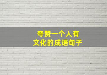 夸赞一个人有文化的成语句子