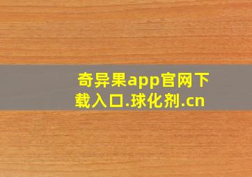 奇异果app官网下载入口.球化剂.cn