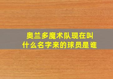 奥兰多魔术队现在叫什么名字来的球员是谁