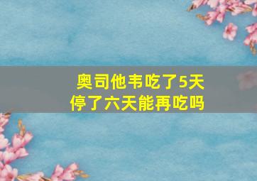 奥司他韦吃了5天停了六天能再吃吗