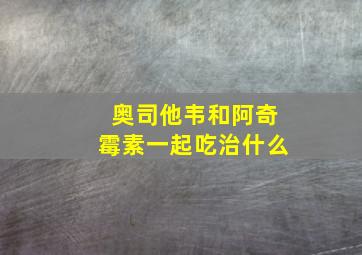 奥司他韦和阿奇霉素一起吃治什么