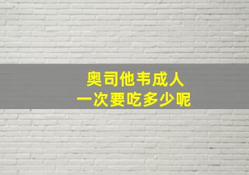 奥司他韦成人一次要吃多少呢