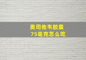 奥司他韦胶囊75毫克怎么吃