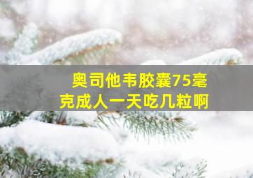 奥司他韦胶囊75毫克成人一天吃几粒啊