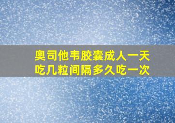 奥司他韦胶囊成人一天吃几粒间隔多久吃一次