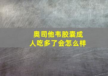 奥司他韦胶囊成人吃多了会怎么样