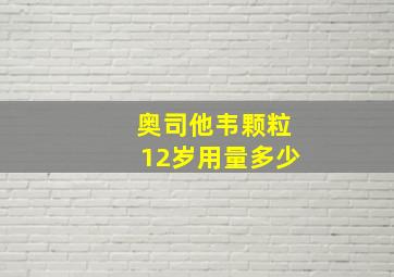 奥司他韦颗粒12岁用量多少