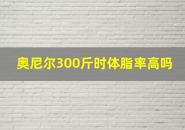 奥尼尔300斤时体脂率高吗