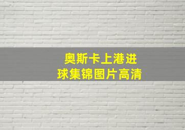 奥斯卡上港进球集锦图片高清