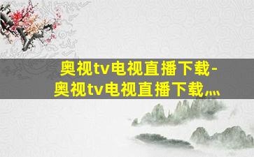 奥视tv电视直播下载-奥视tv电视直播下载灬