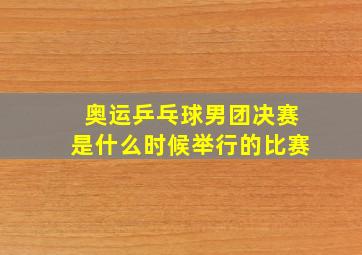 奥运乒乓球男团决赛是什么时候举行的比赛