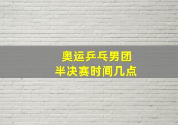 奥运乒乓男团半决赛时间几点