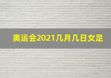 奥运会2021几月几日女足