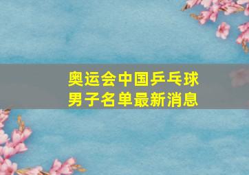 奥运会中国乒乓球男子名单最新消息