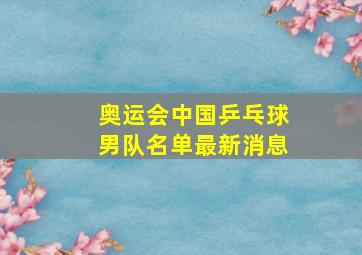 奥运会中国乒乓球男队名单最新消息