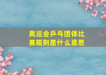 奥运会乒乓团体比赛规则是什么意思