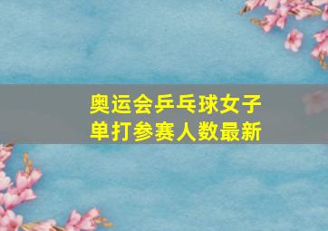 奥运会乒乓球女子单打参赛人数最新