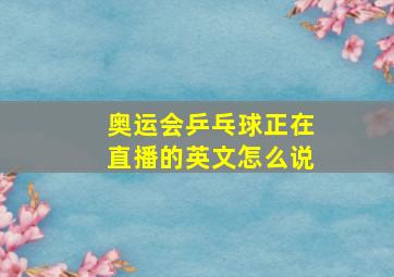 奥运会乒乓球正在直播的英文怎么说