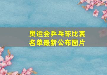 奥运会乒乓球比赛名单最新公布图片