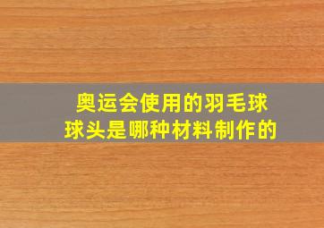 奥运会使用的羽毛球球头是哪种材料制作的