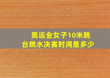 奥运会女子10米跳台跳水决赛时间是多少