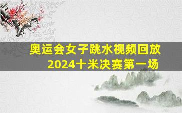 奥运会女子跳水视频回放2024十米决赛第一场