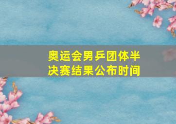 奥运会男乒团体半决赛结果公布时间