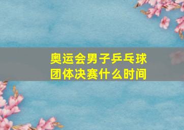 奥运会男子乒乓球团体决赛什么时间