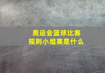 奥运会篮球比赛规则小组赛是什么