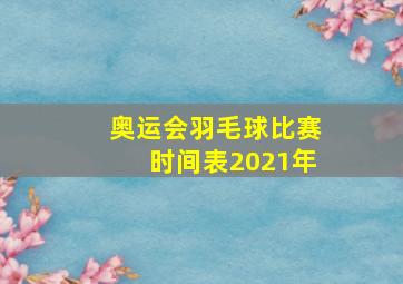 奥运会羽毛球比赛时间表2021年