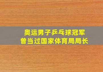 奥运男子乒乓球冠军曾当过国家体育局局长