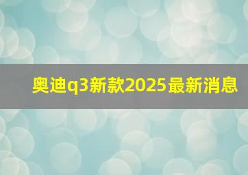 奥迪q3新款2025最新消息