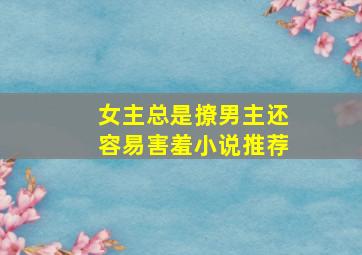 女主总是撩男主还容易害羞小说推荐