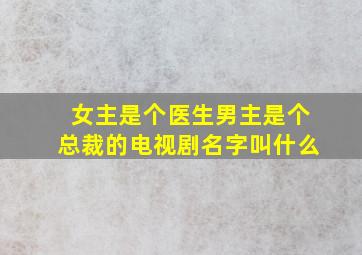 女主是个医生男主是个总裁的电视剧名字叫什么