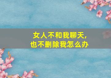 女人不和我聊天,也不删除我怎么办